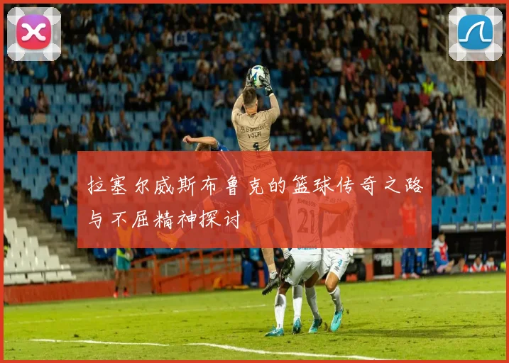 拉塞尔威斯布鲁克的篮球传奇之路与不屈精神探讨