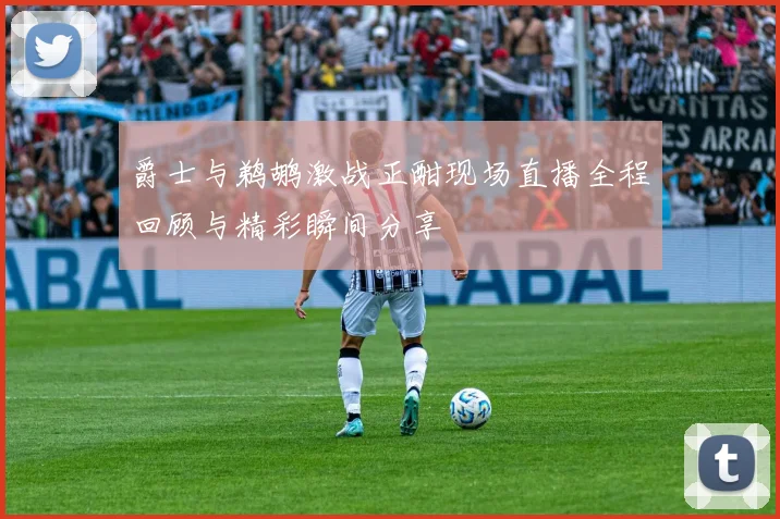 爵士与鹈鹕激战正酣现场直播全程回顾与精彩瞬间分享